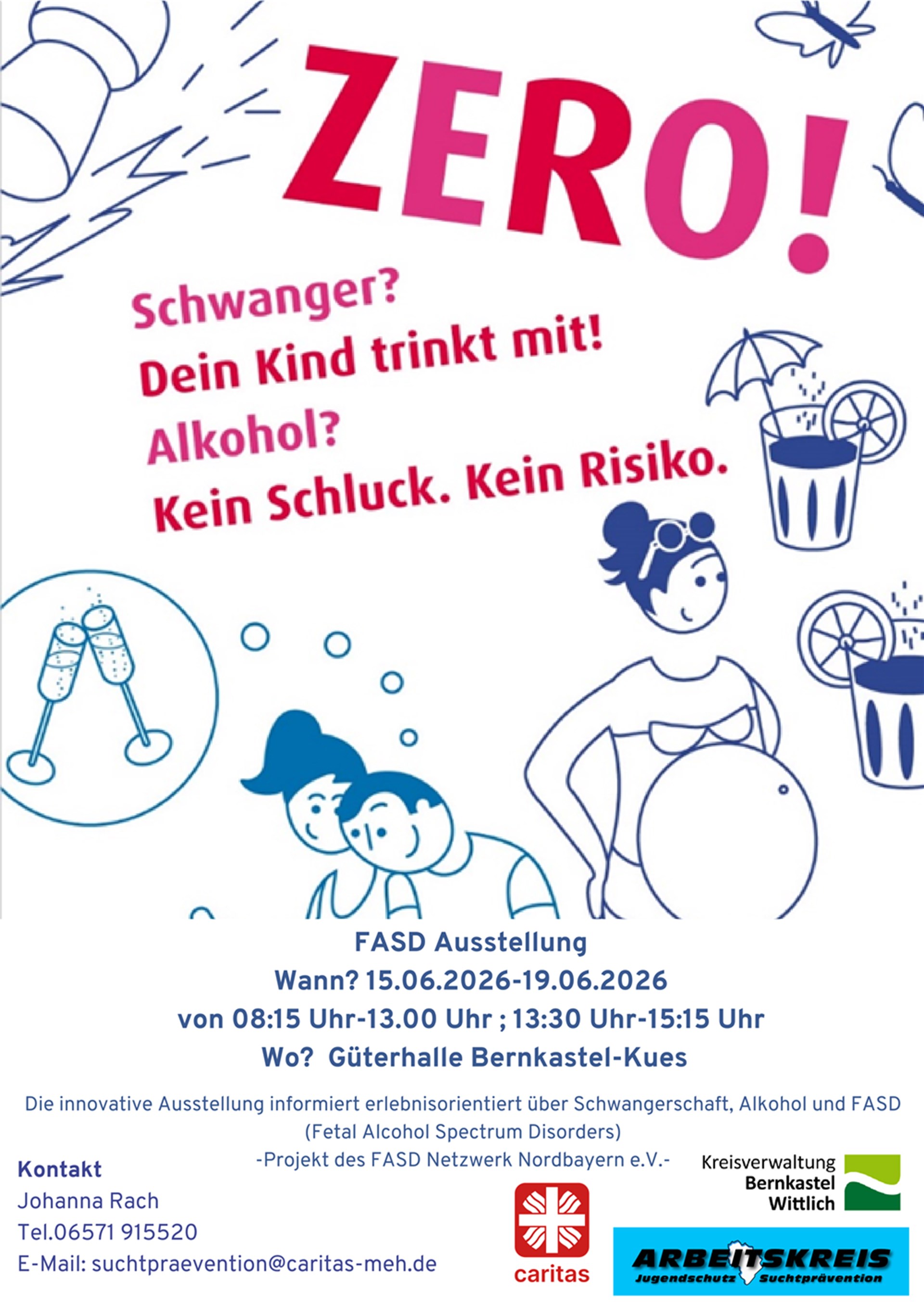 Plakat zur Veranstaltung ZERO. Thema FASD - Schwangerschaft und Alkohol. FASD Ausstellung Wann? 15.06.2026-19.06.2026 von 08:15 Uhr-13.00 Uhr ; 13:30 Uhr-15:15 Uhr. Wo? Güterhalle Bernkastel-Kues. Die innovative Ausstellung informiert erlebnisorientiert über Schwangerschaft, Alkohol und FASD
(Fetal Alcohol Spectrum Disorders) -Projekt des FASD Netzwerk Nordbayern e.V.-